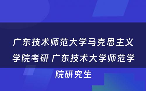 广东技术师范大学马克思主义学院考研 广东技术大学师范学院研究生