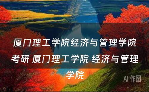 厦门理工学院经济与管理学院考研 厦门理工学院 经济与管理学院