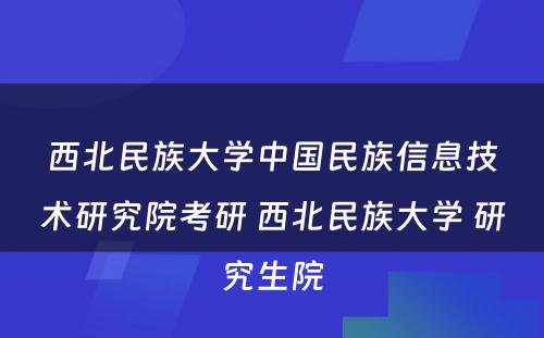 西北民族大学中国民族信息技术研究院考研 西北民族大学 研究生院