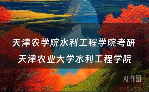 天津农学院水利工程学院考研 天津农业大学水利工程学院