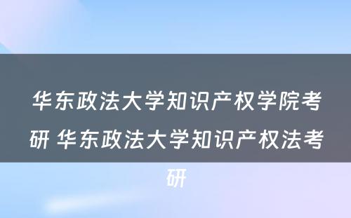 华东政法大学知识产权学院考研 华东政法大学知识产权法考研