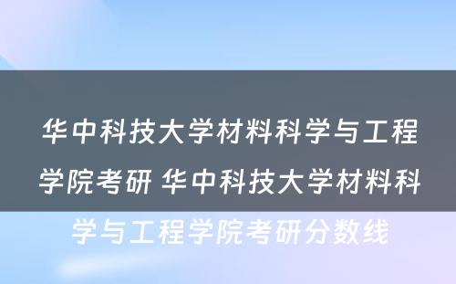 华中科技大学材料科学与工程学院考研 华中科技大学材料科学与工程学院考研分数线