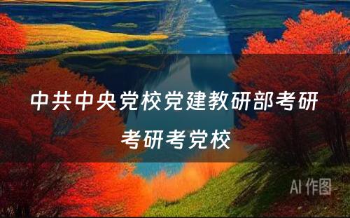 中共中央党校党建教研部考研 考研考党校