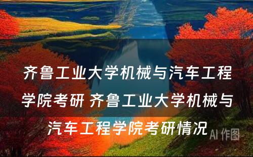 齐鲁工业大学机械与汽车工程学院考研 齐鲁工业大学机械与汽车工程学院考研情况