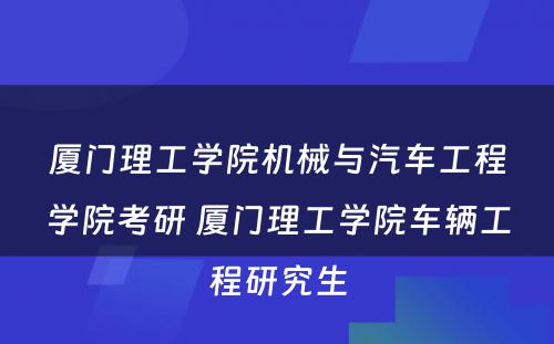 厦门理工学院机械与汽车工程学院考研 厦门理工学院车辆工程研究生