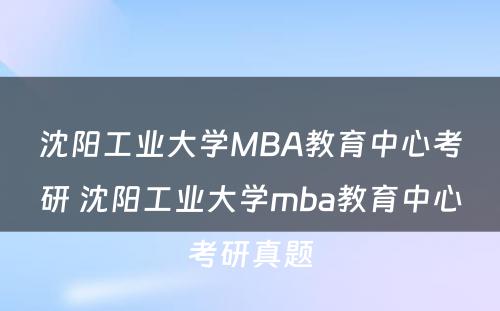 沈阳工业大学MBA教育中心考研 沈阳工业大学mba教育中心考研真题