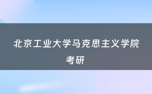 北京工业大学马克思主义学院考研 