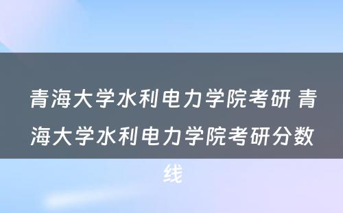 青海大学水利电力学院考研 青海大学水利电力学院考研分数线