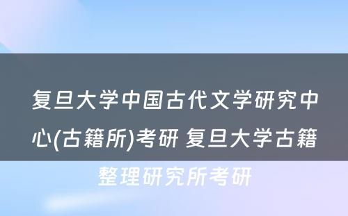 复旦大学中国古代文学研究中心(古籍所)考研 复旦大学古籍整理研究所考研