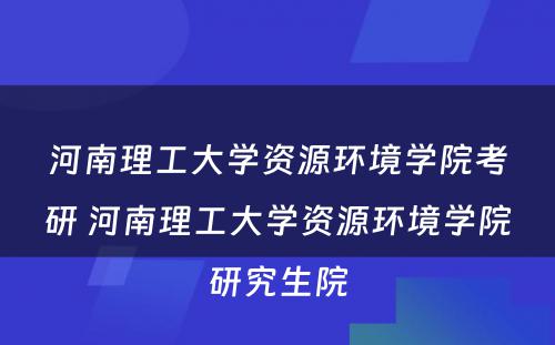 河南理工大学资源环境学院考研 河南理工大学资源环境学院研究生院