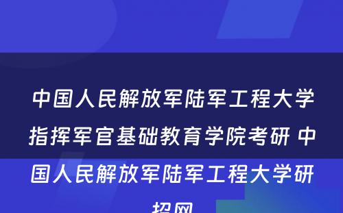 中国人民解放军陆军工程大学指挥军官基础教育学院考研 中国人民解放军陆军工程大学研招网