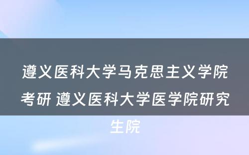 遵义医科大学马克思主义学院考研 遵义医科大学医学院研究生院