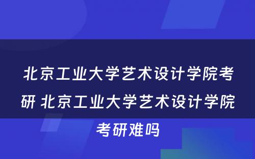 北京工业大学艺术设计学院考研 北京工业大学艺术设计学院考研难吗