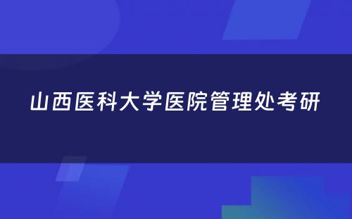 山西医科大学医院管理处考研 