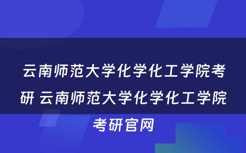 云南师范大学化学化工学院考研 云南师范大学化学化工学院考研官网