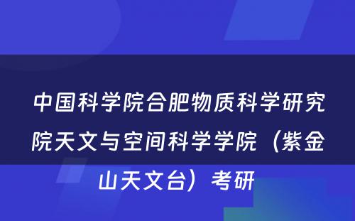 中国科学院合肥物质科学研究院天文与空间科学学院（紫金山天文台）考研 