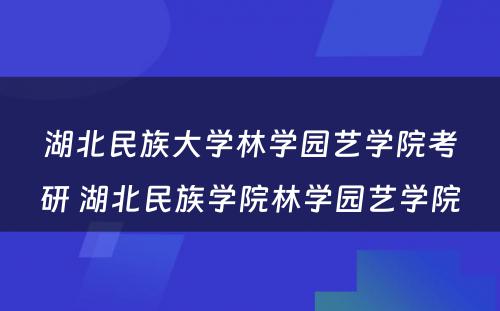 湖北民族大学林学园艺学院考研 湖北民族学院林学园艺学院