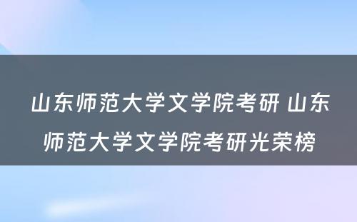 山东师范大学文学院考研 山东师范大学文学院考研光荣榜