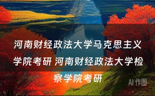 河南财经政法大学马克思主义学院考研 河南财经政法大学检察学院考研