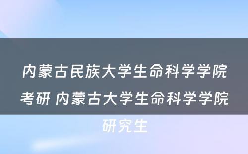 内蒙古民族大学生命科学学院考研 内蒙古大学生命科学学院研究生