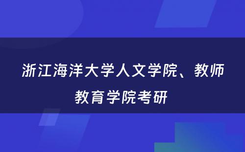 浙江海洋大学人文学院、教师教育学院考研 