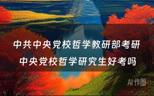 中共中央党校哲学教研部考研 中央党校哲学研究生好考吗