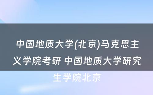 中国地质大学(北京)马克思主义学院考研 中国地质大学研究生学院北京