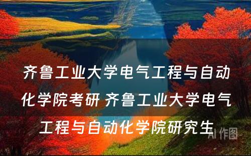 齐鲁工业大学电气工程与自动化学院考研 齐鲁工业大学电气工程与自动化学院研究生