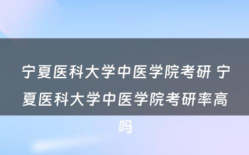 宁夏医科大学中医学院考研 宁夏医科大学中医学院考研率高吗