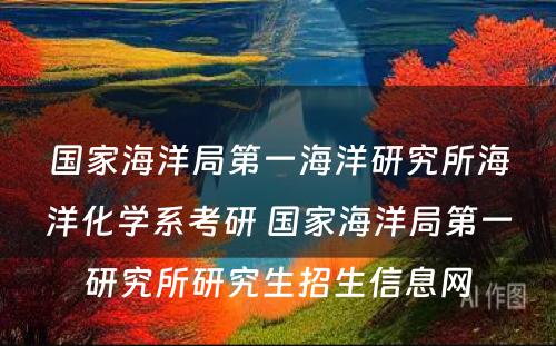 国家海洋局第一海洋研究所海洋化学系考研 国家海洋局第一研究所研究生招生信息网