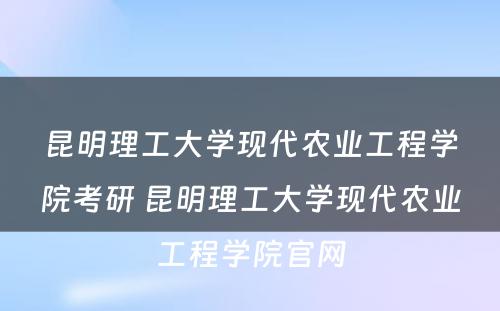 昆明理工大学现代农业工程学院考研 昆明理工大学现代农业工程学院官网