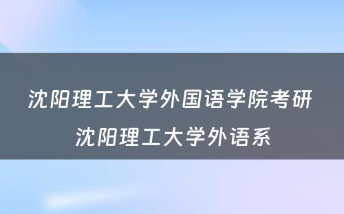 沈阳理工大学外国语学院考研 沈阳理工大学外语系