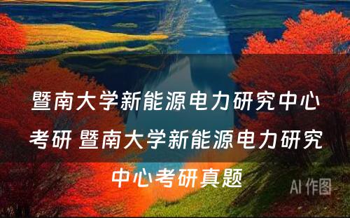 暨南大学新能源电力研究中心考研 暨南大学新能源电力研究中心考研真题