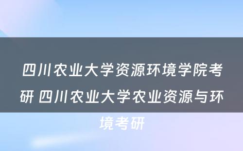 四川农业大学资源环境学院考研 四川农业大学农业资源与环境考研