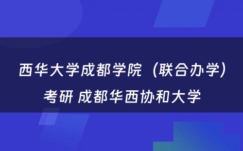 西华大学成都学院（联合办学）考研 成都华西协和大学