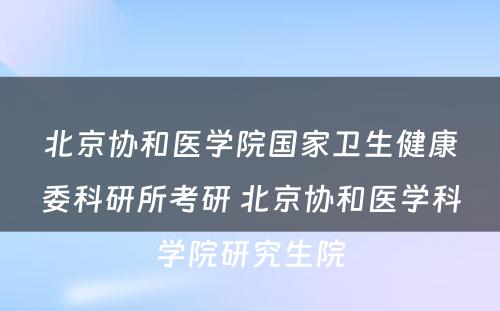 北京协和医学院国家卫生健康委科研所考研 北京协和医学科学院研究生院