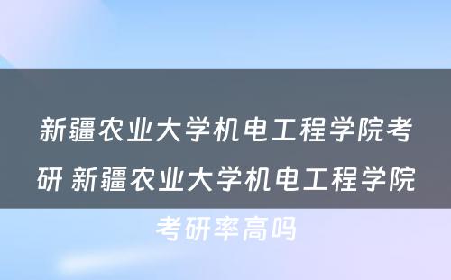 新疆农业大学机电工程学院考研 新疆农业大学机电工程学院考研率高吗