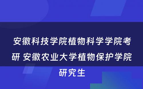 安徽科技学院植物科学学院考研 安徽农业大学植物保护学院研究生