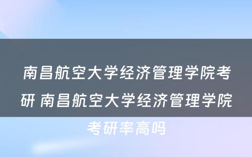 南昌航空大学经济管理学院考研 南昌航空大学经济管理学院考研率高吗