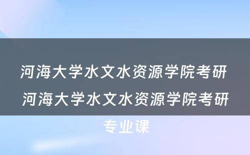 河海大学水文水资源学院考研 河海大学水文水资源学院考研专业课