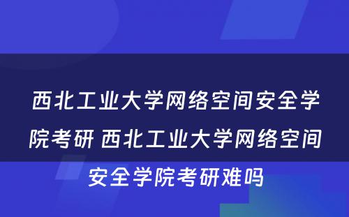 西北工业大学网络空间安全学院考研 西北工业大学网络空间安全学院考研难吗