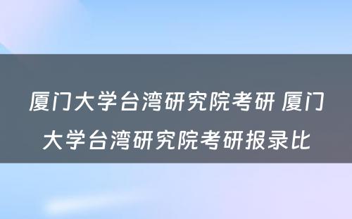 厦门大学台湾研究院考研 厦门大学台湾研究院考研报录比