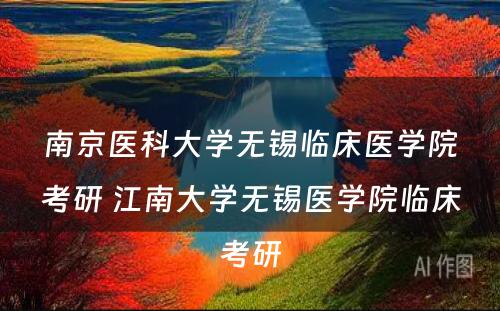 南京医科大学无锡临床医学院考研 江南大学无锡医学院临床考研