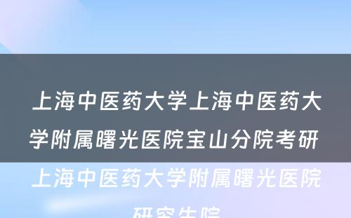 上海中医药大学上海中医药大学附属曙光医院宝山分院考研 上海中医药大学附属曙光医院研究生院