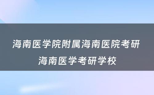 海南医学院附属海南医院考研 海南医学考研学校