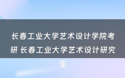 长春工业大学艺术设计学院考研 长春工业大学艺术设计研究生