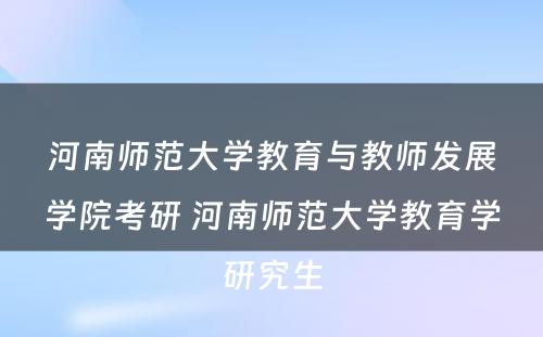 河南师范大学教育与教师发展学院考研 河南师范大学教育学研究生