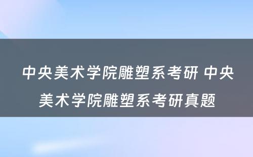 中央美术学院雕塑系考研 中央美术学院雕塑系考研真题