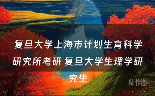 复旦大学上海市计划生育科学研究所考研 复旦大学生理学研究生