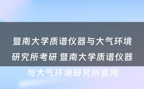 暨南大学质谱仪器与大气环境研究所考研 暨南大学质谱仪器与大气环境研究所官网